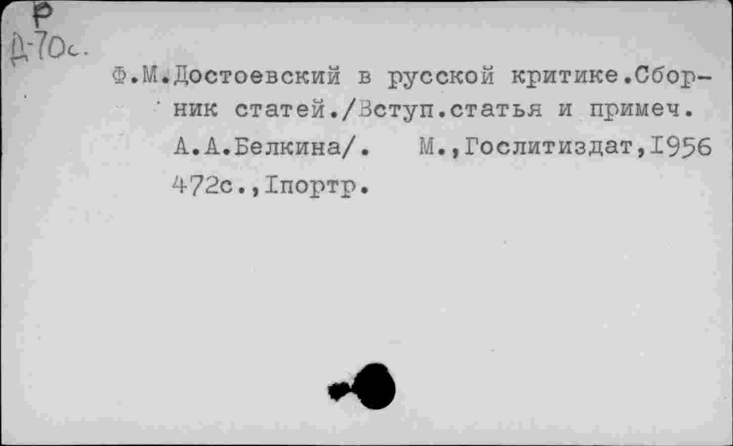 ﻿Ф.М.Достоевский в русской критике,Сбор-’ ник статей./Вступ.статья и примеч.
А.А.Белкина/. М.,Гослитиздат,1956
472с.,1портр.